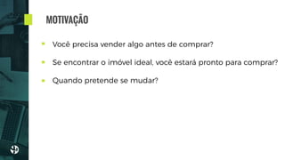 Você precisa vender algo antes de comprar?
Se encontrar o imóvel ideal, você estará pronto para comprar?
Quando pretende se mudar?
MOTIVAÇÃO
 