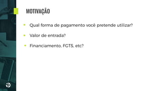 Qual forma de pagamento você pretende utilizar?
Valor de entrada?
Financiamento, FGTS, etc?
MOTIVAÇÃO
 