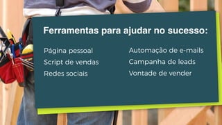 Página pessoal
Script de vendas
Redes sociais
Automação de e-mails
Campanha de leads
Vontade de vender
Ferramentas para ajudar no sucesso:
 
