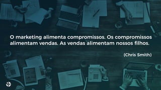 O marketing alimenta compromissos. Os compromissos
alimentam vendas. As vendas alimentam nossos ﬁlhos.
(Chris Smith)
 