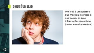 O QUE É UM LEAD
Um lead é uma pessoa
que mostrou interesse e
que passou as suas
informações de contato
(nome, e-mail e telefone)
 