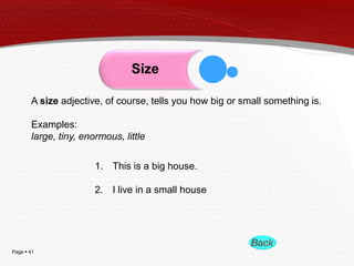 Page  41
A size adjective, of course, tells you how big or small something is.
Examples:
large, tiny, enormous, little
Size
1. This is a big house.
2. I live in a small house
 