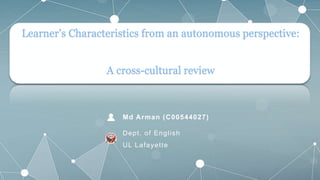 Learner’s Characteristics from an autonomous perspective:
A cross-cultural review
Dept. of English
UL Lafayette
Md Arman (C00544027)
 
