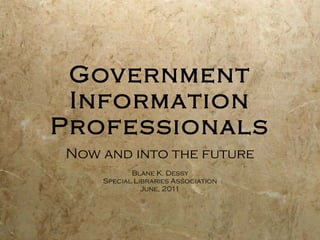 Government Information Professionals Now and into the future Blane K. Dessy Special Libraries Association June, 2011 