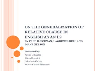 ON THE GENERALIZATION OF RELATIVE CLAUSE IN ENGLISH AS AN  L2 BY FRED R. ECKMAN, LAWRENCE BELL AND DIANE NELSON Presented by: Xabier Gil Zazpe Maria Scappini  Leire Inés Cortés Aurora Celeste Mazzocchi  