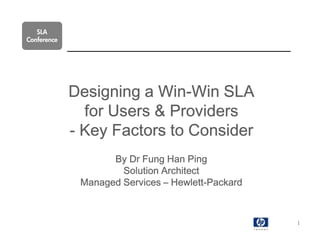 SLA
Conference




             Designing a Win-Win SLA
                         Win-
               for Users & Providers
             - Key Factors to Consider
                    By Dr Fung Han Ping
                      Solution Architect
                                 Hewlett-
              Managed Services – Hewlett-Packard



                                                   1
 