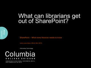 What can librarians get
out of SharePoint?

SharePoint – What every librarian needs to know

Kathy Jordan-Baker, MSLIS, MEd, MCTS


Information Technology
 