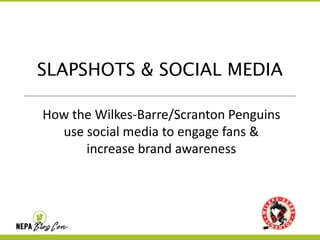 SLAPSHOTS & SOCIAL MEDIA 
How the Wilkes-Barre/Scranton Penguins 
use social media to engage fans & 
increase brand awareness 
 