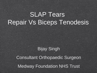 SLAP Tears
Repair Vs Biceps Tenodesis
Bijay Singh
Consultant Orthopaedic Surgeon
Medway Foundation NHS Trust
 
