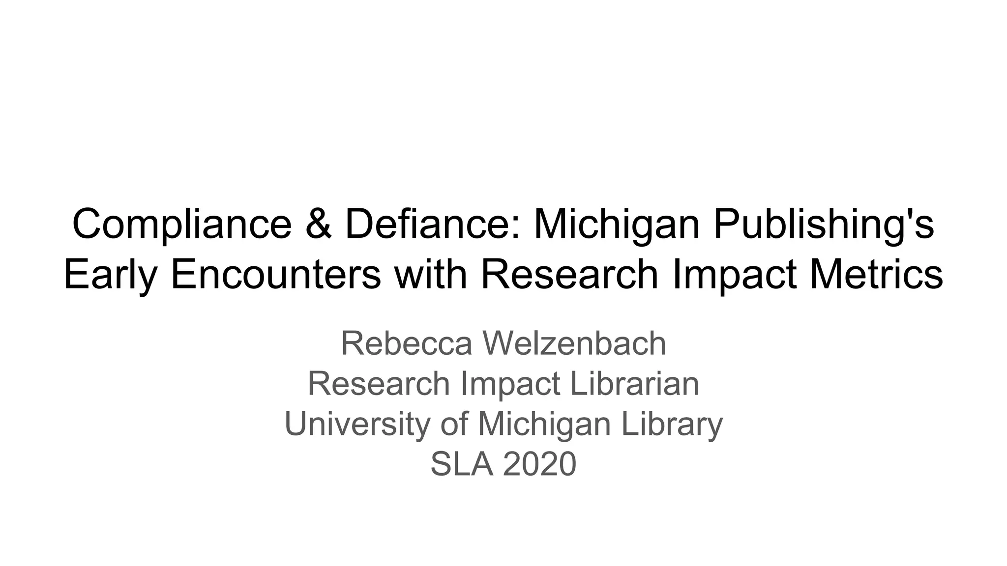 Compliance & Defiance: Michigan Publishing's
Early Encounters with Research Impact Metrics
Rebecca Welzenbach
Research Impact Librarian
University of Michigan Library
SLA 2020
 
