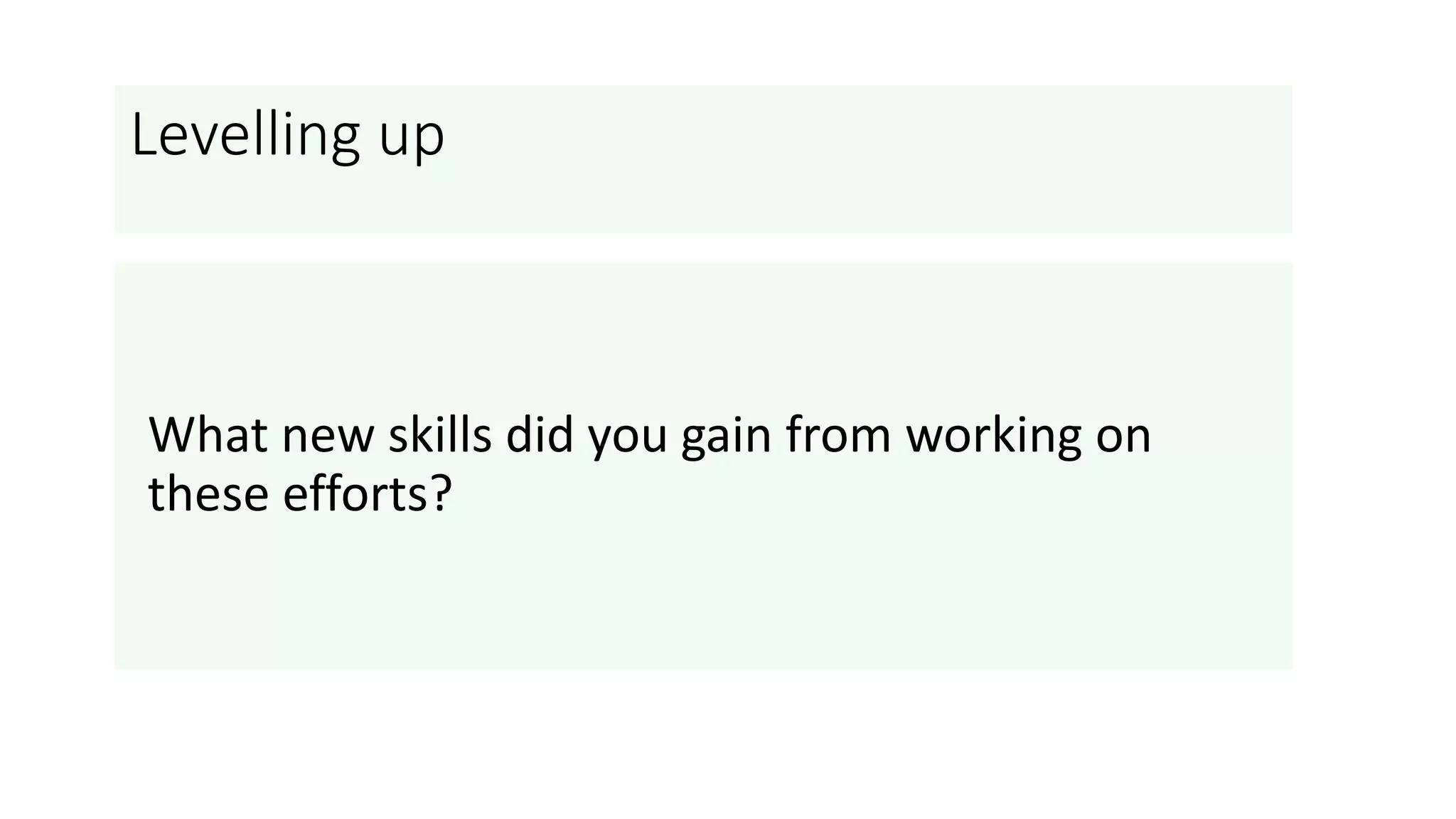 Levelling up
What new skills did you gain from working on
these efforts?
 