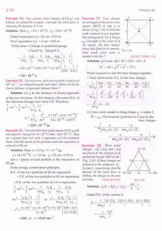 2.20
Example 24. Two positive point charges of 0.2 /lC and
0.01 /lC are placed 10 em apart. Calculate the work done in
reducing the distance to 5 em.
Solution. Here q1 = 0.2 x 1O-6C, q2 = 0.01 x 10-6C
Initial separation (r) = 10 em = 0.10 m
Final separation (r
f
) = 5 em = 0.05 m
Work done = Change in potential energy
= Final P. E. - Initial P. E.
__ 1_ q1q2__ 1_ q1q2- q1q2 [~-.!l
- 4m,0· r
f
4m,o '; - 41tEo r
f
';
= 0.2 x 10-6 x 0.01 x 10-6 x 9 x 109 [_1 l_J
0.05 0.10
= 1.8 x 10-4 J.
Example 25. Two electrons, each moving with a velocity of
106
ms-l, are released towards each other. What will be the
closest distance of approach between them ?
Solution. Let robe the distance of closest approach
of the two electrons. At this distance, the entire K.E. of
the electrons changes into their P.E. Therefore,
1 2 1 2 1 ee
-mv +-mv =---
2 2 41tEo ~
1 e2 9 x 109 x (1.6 x 10-19)2
r, = --. -- = ----'-,;-;---~;O-'---
o 41tEO mv2 9.1 x 10-31 x (106)2
= 2.53 x 10-tO
m.
Example 26. Two particles have equal masses of5.0 g each
and opposite charges of +4 x 10-5 C and -4.0 x 10-5 C. They
are released from rest with a separation of 1.0 m between
them. Find the speeds of the particles when the separation is
reduced to 50 em.
Solution. Here m = 5.0 g = 5 x 10-3 kg.
q =±4x 1O-5
C, r
1
=1.0 m, r2
=50 em =0.50 m
Let v = speed of each particle at the separation of
50 cm.
From energy conservation principle,
K.E. of the two particles at 50 em separation
+ P.E. of the two particles at 50 em separation
= P.E. of the two particles at 1.0 m separation
.!mv2 + .!mv2 + _1_. q1q2 = _1_. q1q2
2 2 47tEO r2 41tEO r1
mv2 = q1q2 [~_ ~Jl or v2 = q1q2 [r2 - r1]
41tEO r1 r2 41tEOm r1
r2
v2 = 4 x 10-5
x (-4 x 10-
5
) x 9 x 10
9
[0.50 -1.0]
5 x 10-3 1.0 x 0.50
= 2880 or v = 53.67 ms-t.
PHYSICS-XII
Example 27. Four charges /~q -.qD
are arranged at the corners of a
square ABCD of side d as
shown in Fig. 2.34. (i) Find the
work required to put together
this arrangement. (ii) A charge
qois brought to the centre E of B __._----- .• C
the square, the four charges - q + q
being held fixed at its corners. Fig. 2.34
How much extra work is
needed to do this ? [NCERT ; CBSE F 15]
Solution. (i) Given AB = BC = CD = AD = d
.. AC= BD=~d2 + d2 =..fi d
d ,
,
Work required to put the four charges together
= Total electrostatic P.E. of the four charges
=_I_[qAqB + qAqC+ qAqO+ qBqC+ qBqO+ qcqo]
47t EO AB AC AD BC BD CD
_ 1 [q2 q2 q2 q2 q2 q2]
- 41tEO - d + J2d- d -d + J2 d - d
=-L(4-J2).
47t Eo
(ii) Extra work needed to bring charge qo to centre E
W = qox Electrostatic potential at E due to the
four charges
-q[ q + -q
- 0 41tEo(d I ..fi) 41tEo(d I ..fi)
+ q + -q ]-0
41tE
o
(dl..fi) 41tE
o
(dl..fi) -.
Example 28. Three point
charges, +Q,+2Q and -3Q A(+Q)
are placed at the vertices of an
equilateraltriangle ABt ofside I
(Fig. 2.35). If these charges are
displaced to the midpoints ~,
1 and C1
respectively, find the
amount of the work done in B(+ 2Q) B1 q- 3Q)
shifting the charges to the new
locations. [CBSE OD 2015] Fig. 2.34
Solution. ~ 1 = 1 C1 =~ C1
= AB =.i
2 2
Initial P.E. of the system is
u. = _1_[QX2Q + 2Qx (-3Q) + QX(-3Q)]
I 41tEo I I I
__ 1_7Q2
41tEO' I
 