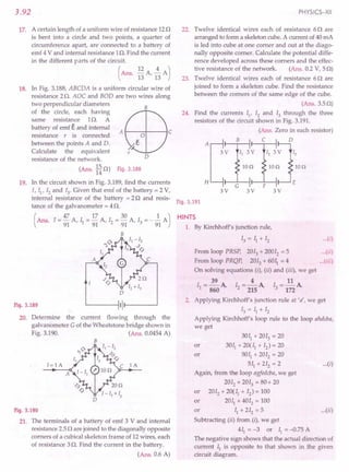 3.92
17. A certain length of a uniform wire of resistance 120
is bent into a circle and two points, a quarter of
circumference apart, are connected to a battery of
emf 4 V and internal resistance 10. Find the current
in the different parts of the circuit.
(Ans. 12 A ~ A)
13 '13
18. In Fig. 3.188, ABCDA is a uniform circular wire of
resistance 2O. AOC and BOD are two wires along
two perpendicular diameters
of the circle, each having
same resistance 10. A
battery of emf € and internal
resistance r is connected A 1----+---1 C
between the points A and D.
Calculate the equivalent
resistance of the network.
15
(Ans. 140) Fig.3.188
B
D
19. In the circuit shown in Fig. 3.189, find the currents
1, II' 12 and 13
. Given that emf of the battery = 2 V,
internal resistance of the battery = 2Q and resis-
tance of the galvanometer = 4O.
(
I = 47 A I = 17 A I = 30 A 1 = _ J.. A)
Ans. 91' 1 91 '2 91 '3 91
B
Fig.3.189
20. Determine the current flowing through the
galvanometer G of the Wheatstone bridge shown in
Fig. 3.190. (Ans. 0.0454A)
B
1= 1 A
A
lA
Fig.3.190
21. The terminals of a battery of emf 3 V and internal
resistance 2.50 are joined to the diagonally opposite
comers of a cubical skeleton frame of 12wires, each
of resistance 3o. Find the current in the battery.
(Ans. 0.6 A)
PHYSICS-XII
22. Twelve identical wires each of resistance 60 are
arranged to form a skeleton cube. A current of 40mA
is led into cube at one comer and out at the diago-
nally opposite comer. Calculate the potential diffe-
rence developed across these comers and the effec-
tive resistance of the network. (Ans. 0.2 V, 50)
23. Twelve identical wires each of resistance 60 are
joined to form a skeleton cube. Find the resistance
between the comers of the same edge of the cube.
(Ans.3.50)
24. Find the currents II' 12and 13 through the three
resistors of the circuit shown in Fig. 3.191.
(Ans. Zero in each resistor)
C D
Ion
A ,----H--.----jll--,.--H-----,
3V
Ion Ion
3V 3V 3V
Fig.3.191
HINTS
1. By Kirchhoff's junction rule,
13 = II + 12 ...(i)
From loop PRSP, 2013+ 20012
= 5 (ii)
From loop PRQP, 2013 + 6011= 4 (iii)
On solving equations (i), (ii) and (iii), we get
39 4 11
II = 860 A, 12= 215 A, 13= 172A
2. Applying Kirchhoff's junction rule at 'a', we get
13 = II + 12
Applying Kirchhoff's loop rule to the loop ahdcba,
we get
3011 + 2013 = 20
or 3011 + 20(11+ 12) = 20
or 5011
+ 2012
= 20
511 + 212= 2 ...(i)
Again, from the loop agfedcba, we get
2012 + 2013 = 80+ 20
or 2012 + 20(11+ 12) = 100
or 2011 + 4012 = 100
or II + 212 = 5 ...(ii)
Subtracting (ii) from (i), we get
411 = -3 or II = -0.75 A
The negative sign shows that the actual direction of
current II is opposite to that shown in the given
circuit diagram.
 