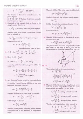 MAGNETIC EFFECT OF CURRENT
41txlO-7xlO 5
B= = 4.5 x 10- T.
4 x 0.07
The direction of the field is normally outside the
plane of paper.
(ii) B = 4.5 x 10-
4
T. The field Bwill point normally
into the plane of paper.
9. Magnitude of the magnetic field at 0 due to the
straight part of the wire is
Il I
~ =.......Q..
-, normally out of the plane of paper
2n R
Magnetic field at the centre 0 due to the current
loop of radius R is
Ilo 1 .
~ = --, normally mto the plane of paper
2R
Resultant field at 0 is
normally into the plane of paper.
10. B= ~ + ~ =~oI + 1101 =1l01 (~+~J.
4~ 4~ 4 Rl R2
11. Here 8= 60° = ~ rad
3
1 1t 1=!:!.
As 8(rad) =- .. or
r 3 r 3
4.21
Magnetic field at adue to the upper straight wire is
1 1101 lloI
~ = 2: x 21t (d /2) = 21td
Similarly, field at a due to lower straight wire is
Ilo I
~ = 2nd
Field at 0 due to the semicircle of radius d /2 is
_ 1 Ilo I _ Ilo I
~-2:x2(d/2)- 2d
Resultant field at 0,
B=~+~+~=lloI[l+~].
2d 1t
14. Magnetic fields produced by the two coils at their
common centre are
~ = lloN1 and ~ = lloN ..J31
2R 2R
The planes of the two coils are perpendicular to
each other. So the fields ~ and ~ will also be
perpendicular to each other, as shown in Fig. 4.44.
B2 - - - - - - - - - - - B
According to Biot-Savart law, magnetic field at the F'
19.4.44
centre a is
10-
7
x 3.14 x 9 = 9.42 x10-6 T.
3 x 0.10
-+
12. Any element dl on the arc will be perpendicular to
the position vector J7,so the field due to one such
element at the centre 0 will be
dB = ~ 0 Idl sin 1t/2 = Il 0 Idl
4n r2 41t . r2
Magnetic field due to the entire arc at the centre 0,
B=f dB= 1101 f dl= 1101 .1
41tr2 4nr2
But 1= length of arc = or
B= lloI .ar=~oIa
.. 41t,2 4n r
13. Magnetic field at point a due to any current element
is perpendicular to and points out of the plane of
paper.
The resultant field at the common centre is
B=~~2+ B}
= [ ("~~Ir+ (~ ~~ NIrr
= lloNI (1+ 3)1/2 = lloNI.
2R R
15. Magnetic field at 0 due to the straight parts of the
wire will be zero. Magnetic fields at 0 due to the
three circular arcs of radii r, 2r and 3r are '
R __ 1-101 ~
'"1 acting normally inward
41t . r '
1101 8
~ = - - acting normally outward
41t . 2r '
lloI 8
~ = - - acting normally inward
41t . 3r '
Thus the total magnetic field at the centre 0 is
B = ~ _ ~ + ~ = ~ oI (~ _ ~ + ~)
41t r 2r 3r
51l I
= _0_ 8f acting normally inward.
241tr
 
