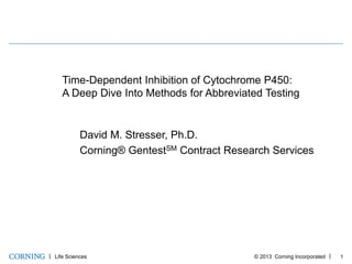 Time-Dependent Inhibition of Cytochrome P450:
A Deep Dive Into Methods for Abbreviated Testing

David M. Stresser, Ph.D.
Corning® GentestSM Contract Research Services

Life Sciences

© 2013 Corning Incorporated

1

 