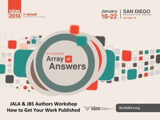 JALA	
  &	
  JBS	
  Authors	
  Workshop	
  
How	
  to	
  Get	
  Your	
  Work	
  Published	
  

 
