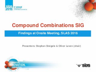 Findings at Onsite Meeting, SLAS 2016
Compound Combinations SIG
1
Presenters: Stephan Steigele & Oliver Leven (chair)
 