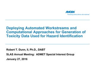 Deploying Automated Workstreams and
Computational Approaches for Generation of
Toxicity Data Used for Hazard Identification
Robert T. Dunn, II, Ph.D., DABT
SLAS Annual Meeting: ADMET Special Interest Group
January 27, 2016
 