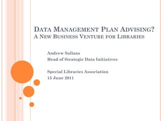 DATA MANAGEMENT PLAN ADVISING?
A NEW BUSINESS VENTURE FOR LIBRARIES


    Andrew Sallans
    Head of Strategic Data Initiatives


    Special Libraries Association
    15 June 2011
 