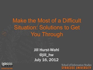 Make the Most of a Difficult
Situation: Solutions to Get
       You Through

        Jill Hurst-Wahl
             @jill_hw
        July 16, 2012
 