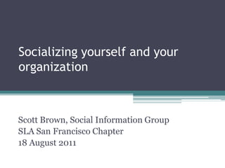 Socializing yourself and your
organization



Scott Brown, Social Information Group
SLA San Francisco Chapter
18 August 2011
© 2011 Social Information Group
 
