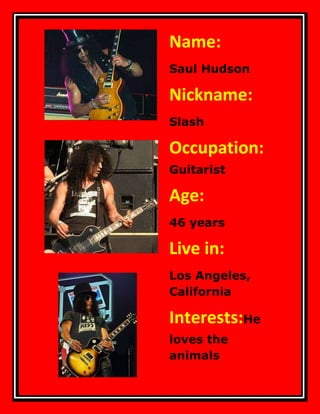 Name:   ………………………....



Saul Hudson

Nickname:l…
Slash

Occupation:       aa


Guitarist

Age:
46 years

Live in:
Los Angeles,
California

Interests:He
loves the
animals
 