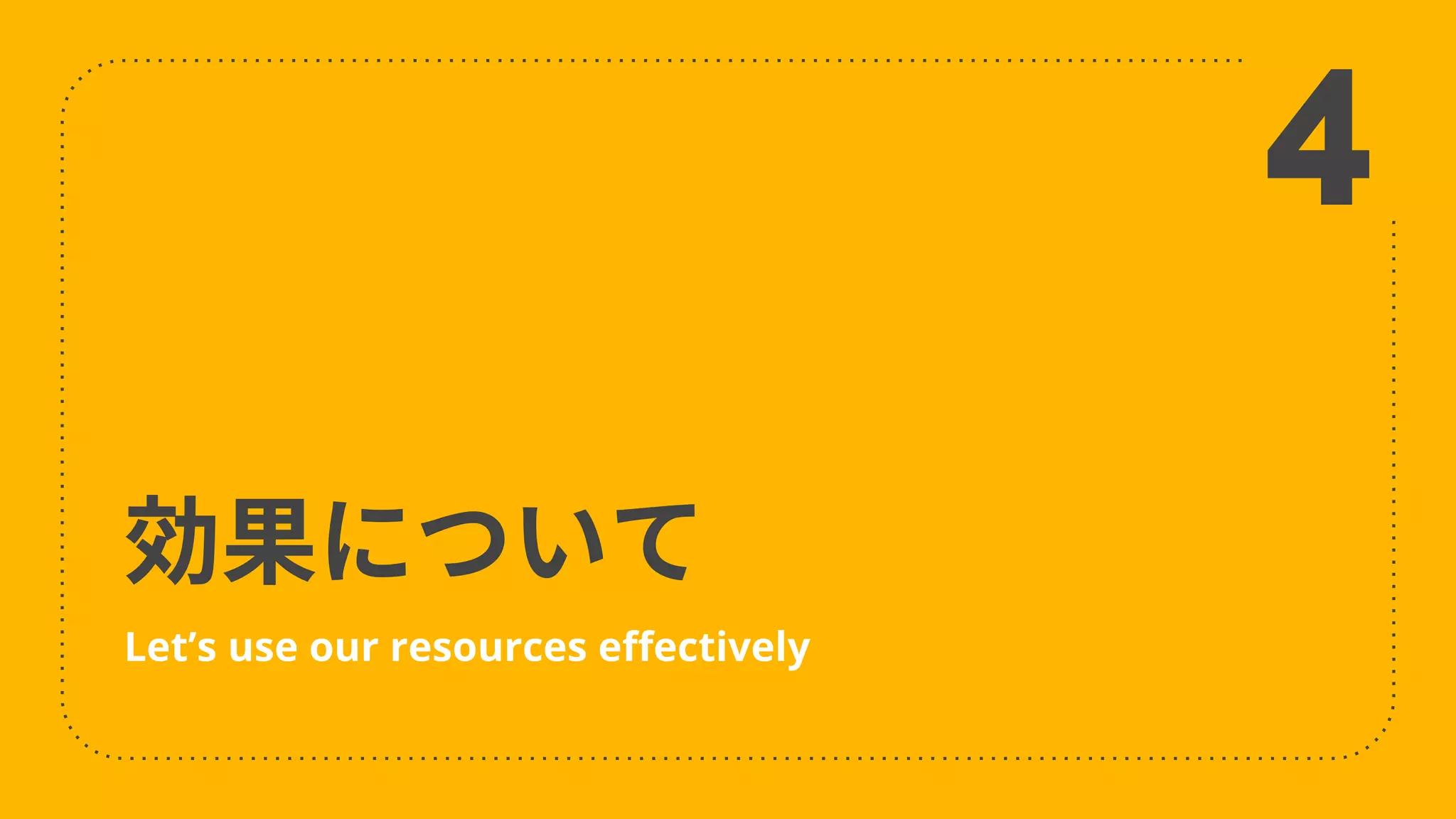 効果について
Let’s use our resources effectively
4
 