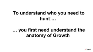 To understand who you need to
hunt …
… you first need understand the
anatomy of Growth
 