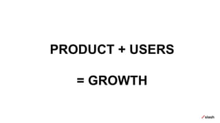 PRODUCT + USERS
= GROWTH
 