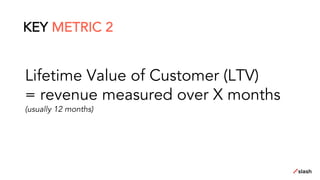 Lifetime Value of Customer (LTV)
= revenue measured over X months
(usually 12 months)
KEY METRIC 2
 
