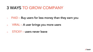 1. PAID – Buy users for less money than they earn you
2. VIRAL – A user brings you more users
3. STICKY – users never leave
3 WAYS TO GROW COMPANY
 