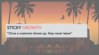 2
6
STICKY GROWTH
“Once a customer shows up, they never leave”
STICKY GROWTH
 