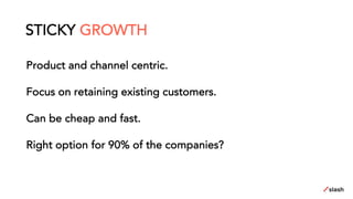 Product and channel centric.
Focus on retaining existing customers.
Can be cheap and fast.
Right option for 90% of the companies?
STICKY GROWTH
 