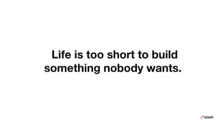 Life is too short to build
something nobody wants.
 