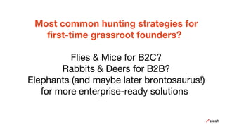 Most common hunting strategies for
first-time grassroot founders?
Flies & Mice for B2C?
Rabbits & Deers for B2B?
Elephants (and maybe later brontosaurus!)
for more enterprise-ready solutions
 