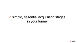 3 simple, essential acquisition stages
in your funnel
 