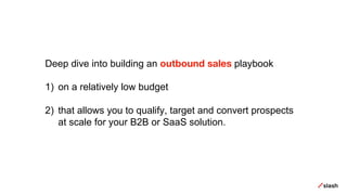 Deep dive into building an outbound sales playbook
1) on a relatively low budget
2) that allows you to qualify, target and convert prospects
at scale for your B2B or SaaS solution.
 