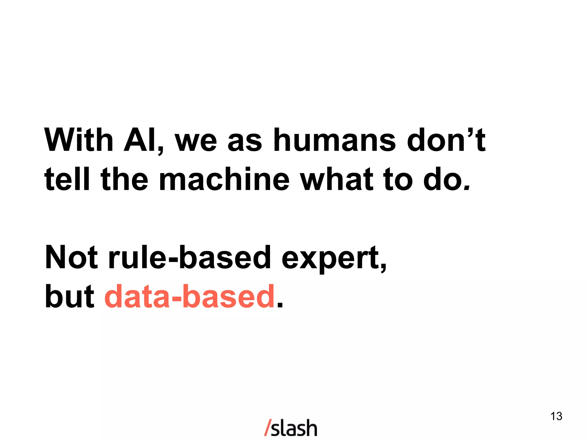 13
With AI, we as humans don’t
tell the machine what to do.
Not rule-based expert,
but data-based.
 