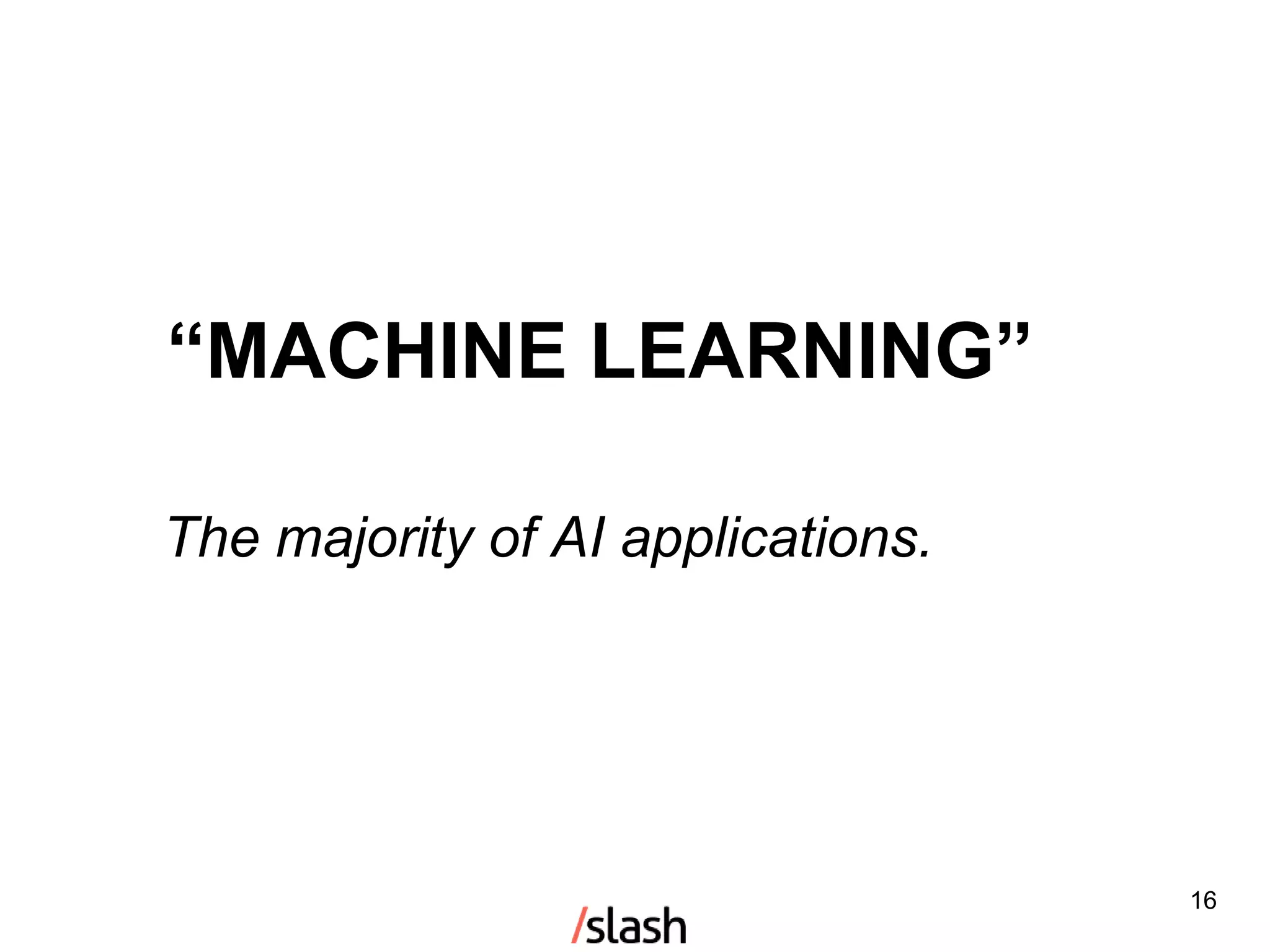 “MACHINE LEARNING”
16
The majority of AI applications.
 
