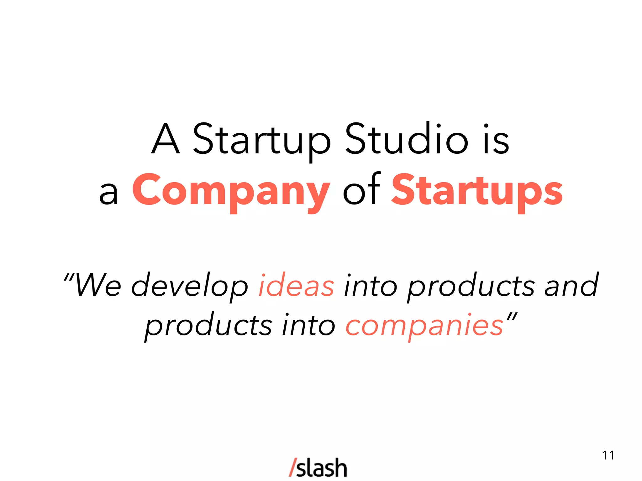 A Startup Studio is
a Company of Startups
“We develop ideas into products and
products into companies”
11