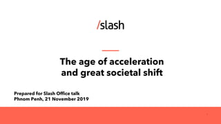 The age of acceleration
and great societal shift
Prepared for Slash Office talk
Phnom Penh, 21 November 2019
1
 