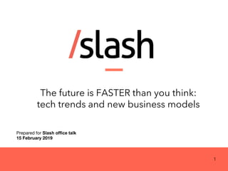 The future is FASTER than you think:
tech trends and new business models
Prepared for Slash office talk
15 February 2019
1
 