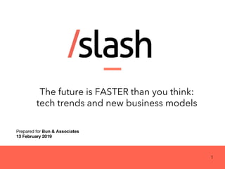 The future is FASTER than you think:
tech trends and new business models
Prepared for Bun & Associates
13 February 2019
1
 
