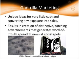 Guerrilla Marketing Unique ideas for very little cash and converting any exposure into sales. Results in creation of distinctive, catching advertisements that generates word-of-mouth spread of news at social spots. IBM’s Peace, Love & Linux ad campaigns 