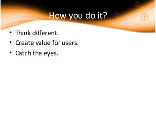 How you do it? Think different. Create value for users. Catch the eyes. 