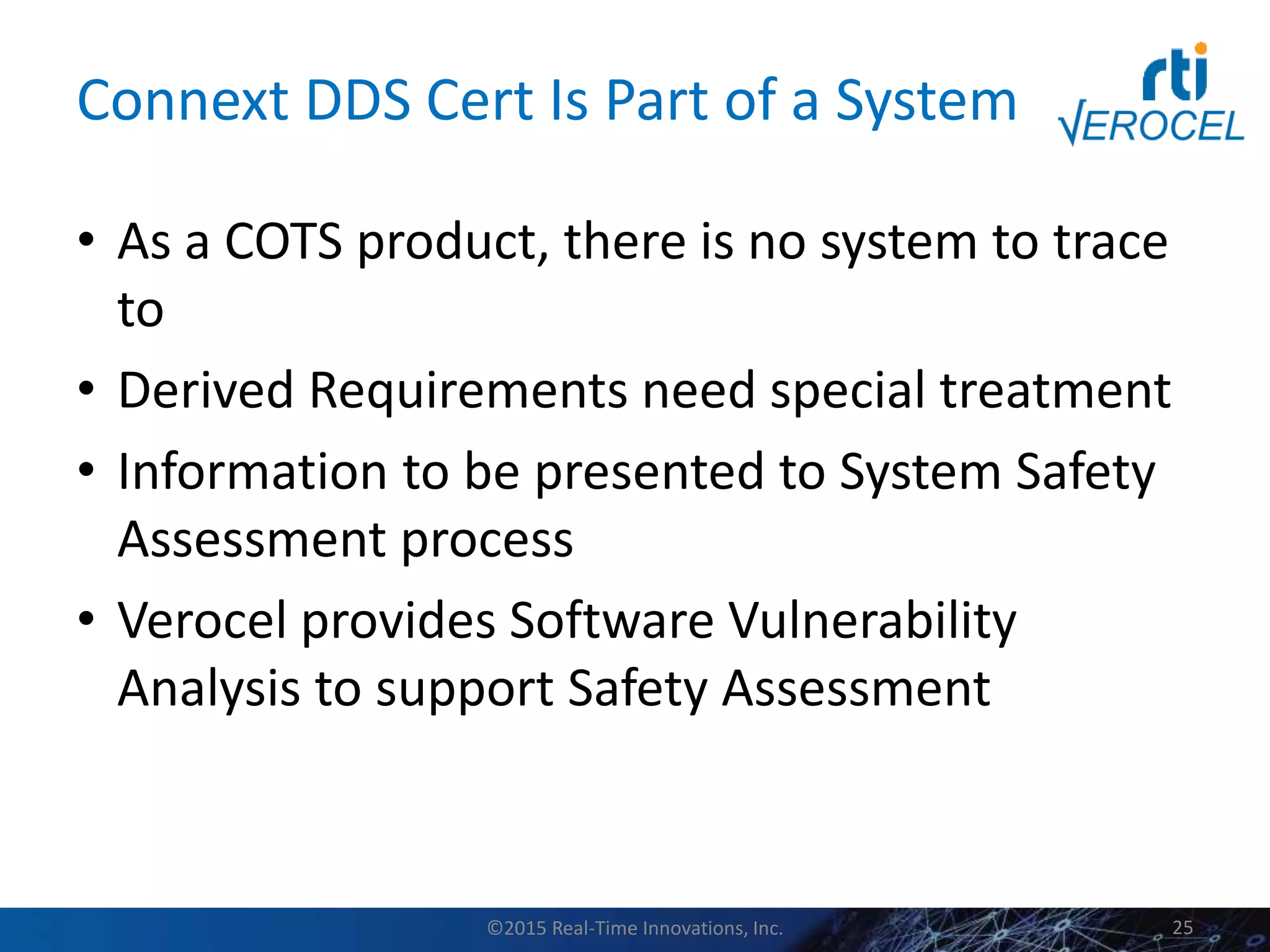 Connext DDS Cert Is Part of a System
• As a COTS product, there is no system to trace
to
• Derived Requirements need special treatment
• Information to be presented to System Safety
Assessment process
• Verocel provides Software Vulnerability
Analysis to support Safety Assessment
©2015 Real-Time Innovations, Inc. 25
 