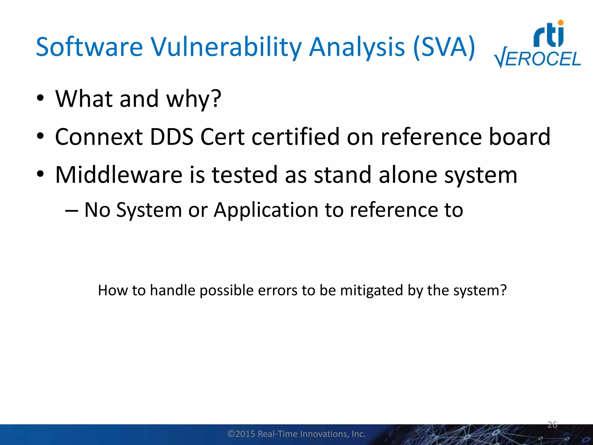Software Vulnerability Analysis (SVA)
• What and why?
• Connext DDS Cert certified on reference board
• Middleware is tested as stand alone system
– No System or Application to reference to
26
How to handle possible errors to be mitigated by the system?
©2015 Real-Time Innovations, Inc.
 