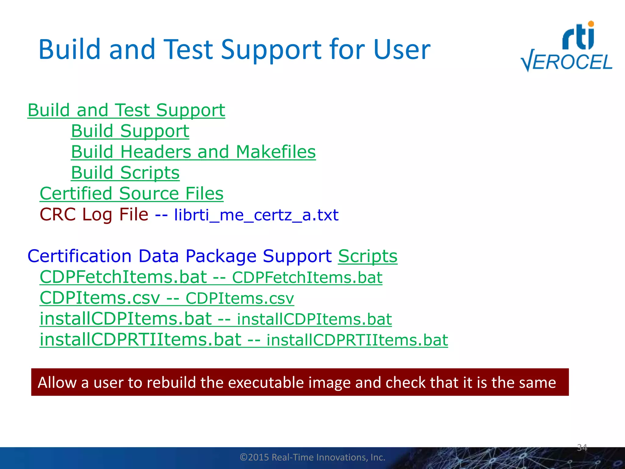 Build and Test Support for User
34
Build and Test Support
Build Support
Build Headers and Makefiles
Build Scripts
Certified Source Files
CRC Log File -- librti_me_certz_a.txt
Certification Data Package Support Scripts
CDPFetchItems.bat -- CDPFetchItems.bat
CDPItems.csv -- CDPItems.csv
installCDPItems.bat -- installCDPItems.bat
installCDPRTIItems.bat -- installCDPRTIItems.bat
Allow a user to rebuild the executable image and check that it is the same
©2015 Real-Time Innovations, Inc.
 