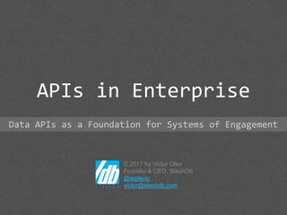 © 2017 by Victor Olex
Founder & CEO, SlashDB
@agilevic
victor@slashdb.com
APIs in Enterprise
Data APIs as a Foundation for Systems of Engagement
 