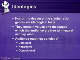 Ideologies Horror movies (esp. the slasher sub-genre) are ideological texts. They contain values and messages which the audience are free to interpret as they wish Audience readings consist of Dominant Negotiated Oppositional 